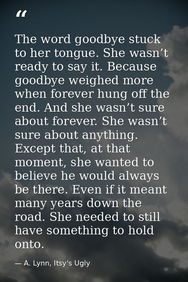 The word goodbye stuck to her tongue. She wasn’t ready to say it. Because goodbye weighed more when forever hung off the — A. Lynn, Itsy's Ugly