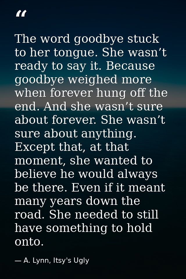 The word goodbye stuck to her tongue. She wasn’t ready to say it. Because goodbye weighed more when forever hung off the — A. Lynn, Itsy's Ugly