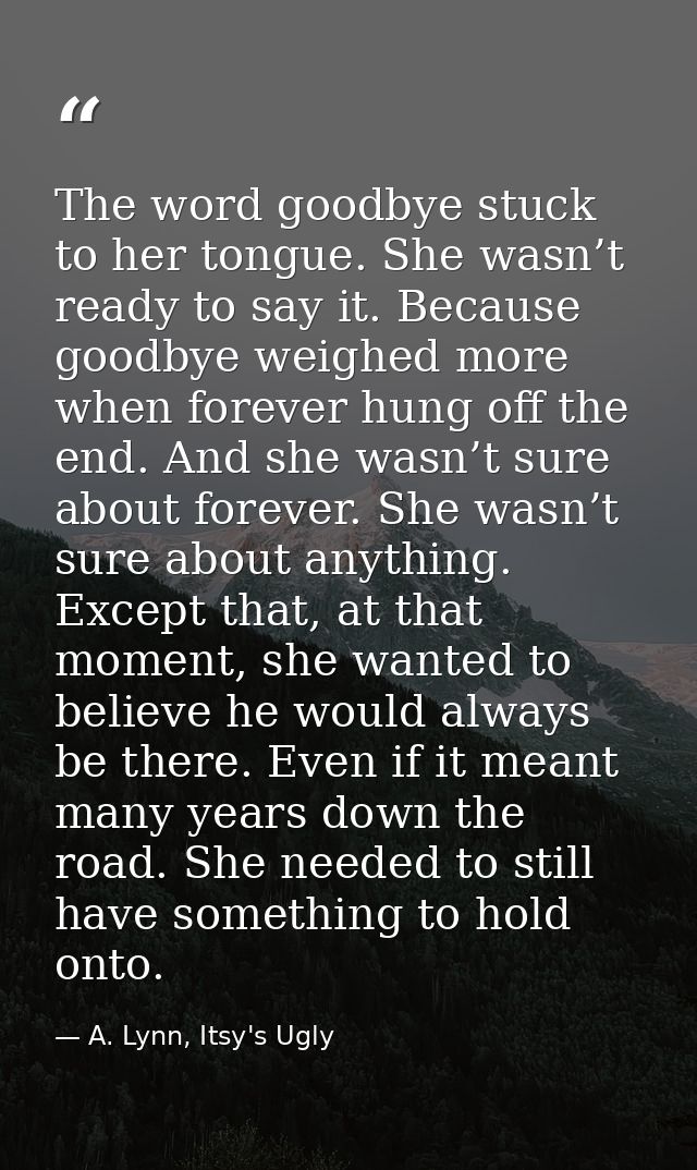 The word goodbye stuck to her tongue. She wasn’t ready to say it. Because goodbye weighed more when forever hung off the — A. Lynn, Itsy's Ugly