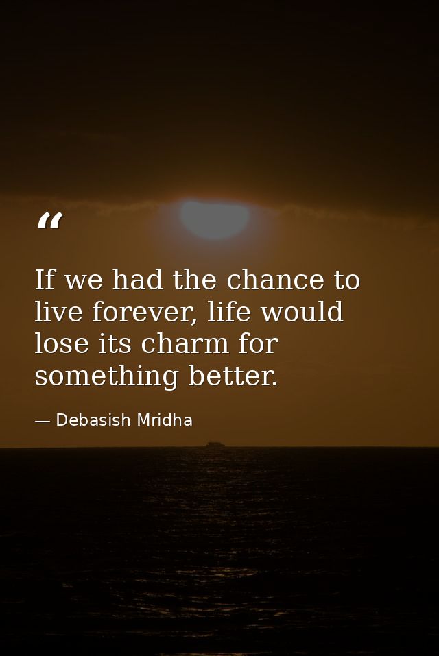 If we had the chance to live forever, life would lose its charm for something better. — Debasish Mridha