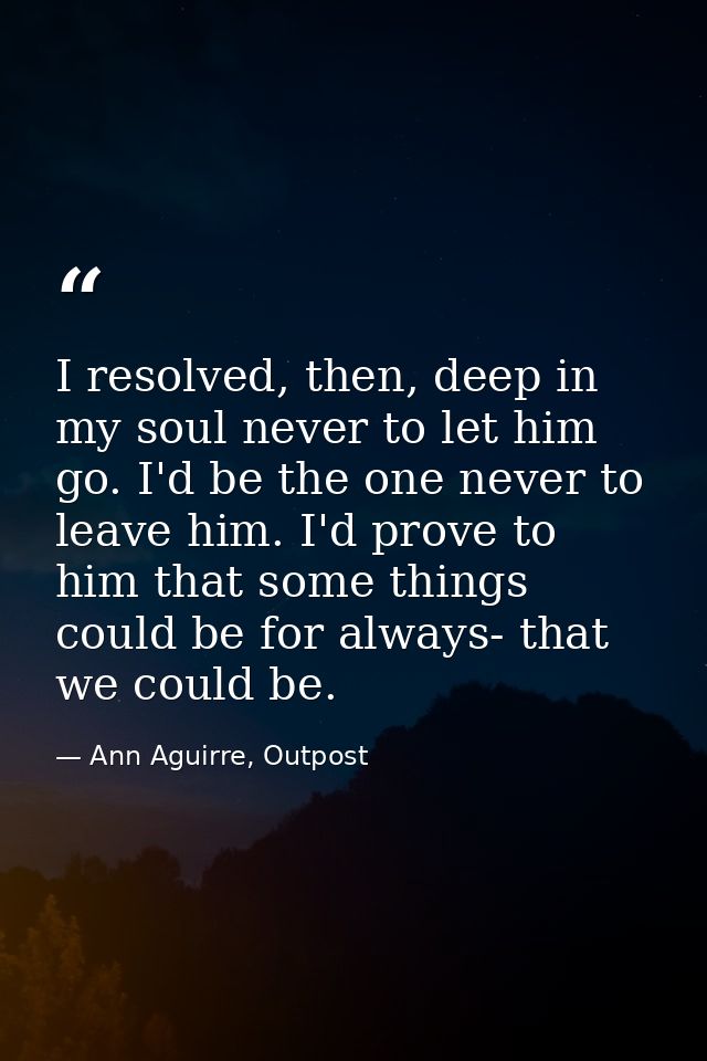 I resolved, then, deep in my soul never to let him go. I'd be the one never to leave him. I'd prove to him that some thi — Ann Aguirre, Outpost
