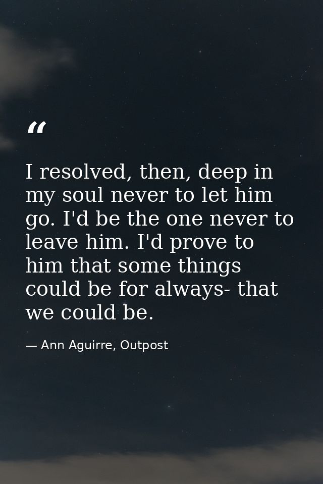 I resolved, then, deep in my soul never to let him go. I'd be the one never to leave him. I'd prove to him that some thi — Ann Aguirre, Outpost