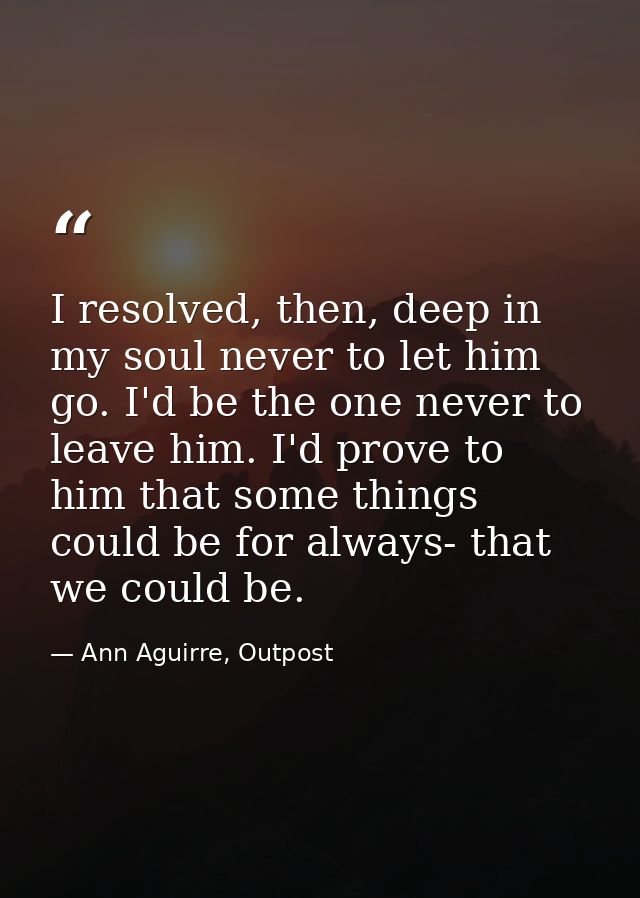 I resolved, then, deep in my soul never to let him go. I'd be the one never to leave him. I'd prove to him that some thi — Ann Aguirre, Outpost