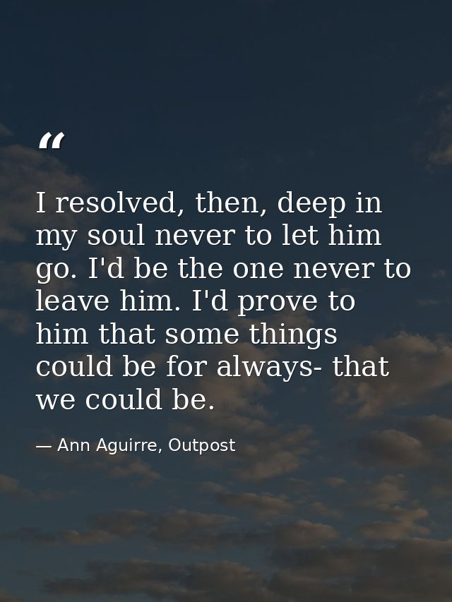 I resolved, then, deep in my soul never to let him go. I'd be the one never to leave him. I'd prove to him that some thi — Ann Aguirre, Outpost