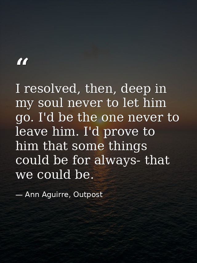 I resolved, then, deep in my soul never to let him go. I'd be the one never to leave him. I'd prove to him that some thi — Ann Aguirre, Outpost