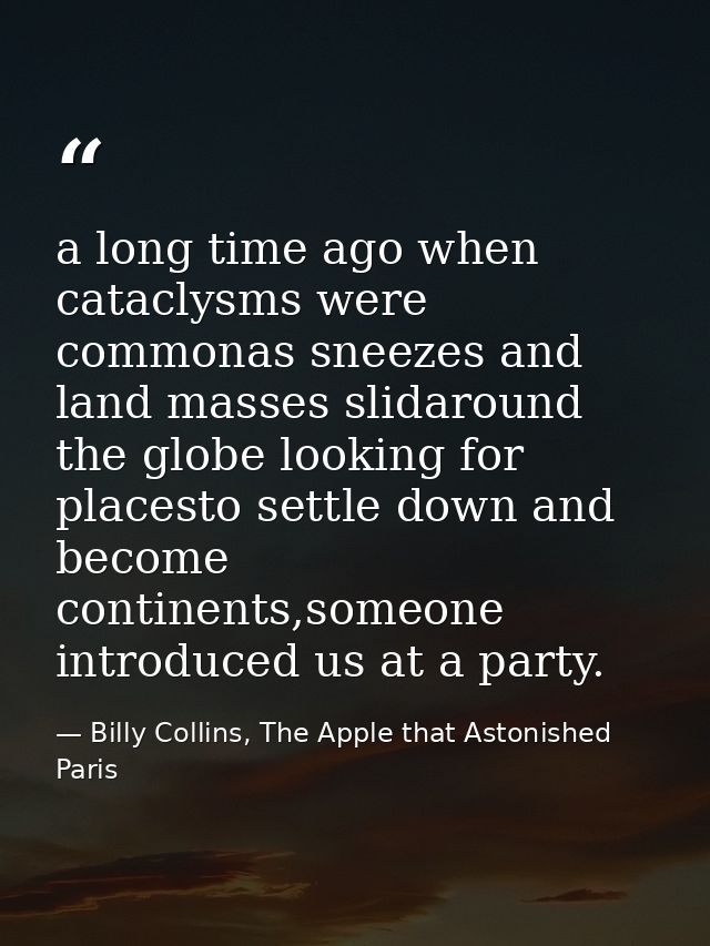a long time ago when cataclysms were commonas sneezes and land masses slidaround the globe looking for placesto settle d — Billy Collins, The Apple that Astonished Paris