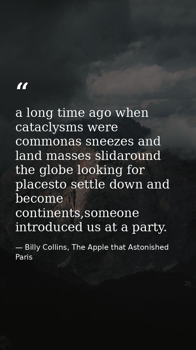 a long time ago when cataclysms were commonas sneezes and land masses slidaround the globe looking for placesto settle d — Billy Collins, The Apple that Astonished Paris