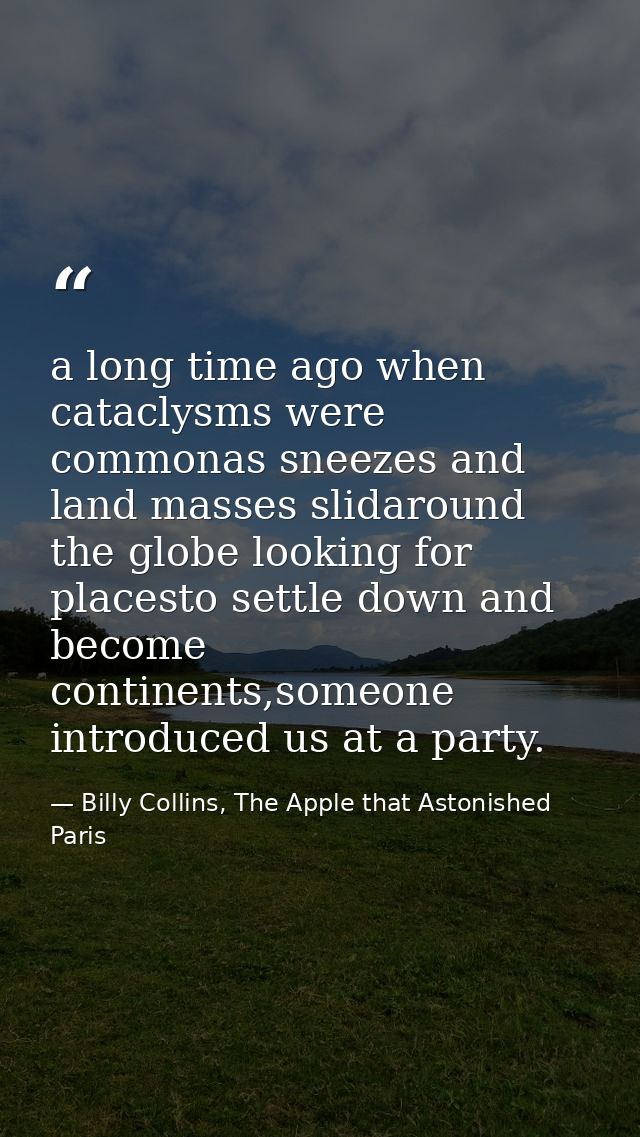 a long time ago when cataclysms were commonas sneezes and land masses slidaround the globe looking for placesto settle d — Billy Collins, The Apple that Astonished Paris