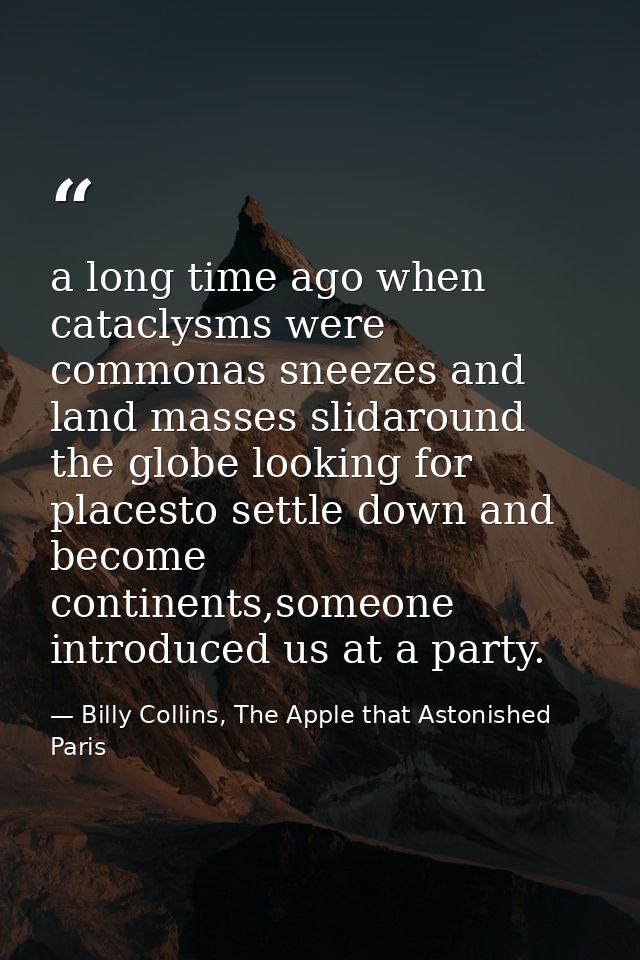 a long time ago when cataclysms were commonas sneezes and land masses slidaround the globe looking for placesto settle d — Billy Collins, The Apple that Astonished Paris