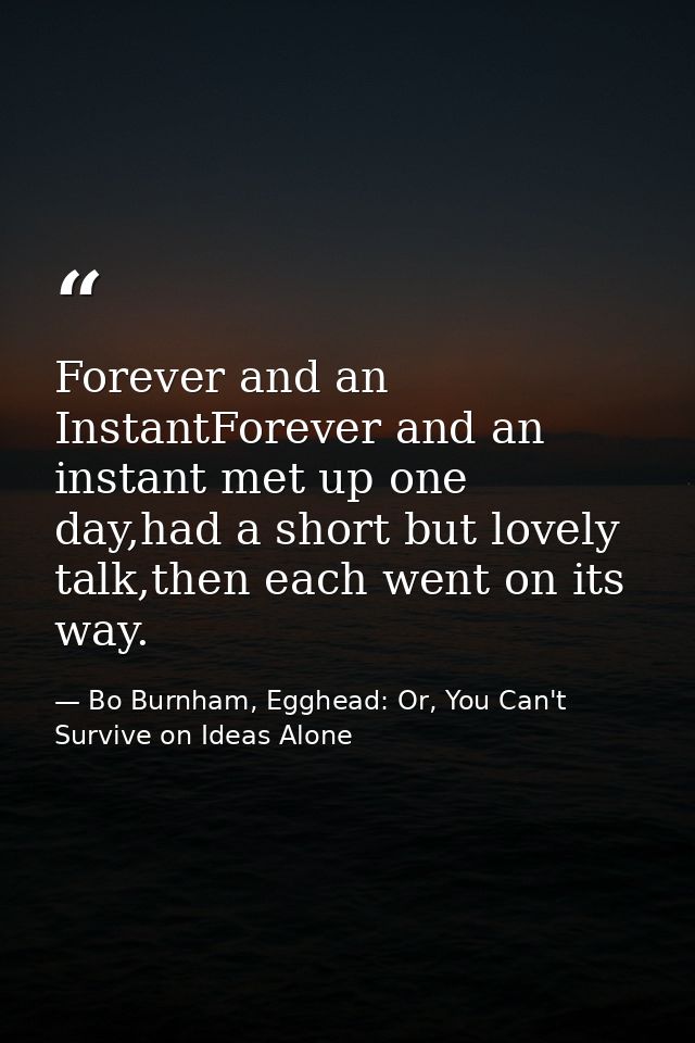 Forever and an InstantForever and an instant met up one day,had a short but lovely talk,then each went on its way. — Bo Burnham, Egghead: Or, You Can't Survive on Ideas Alone