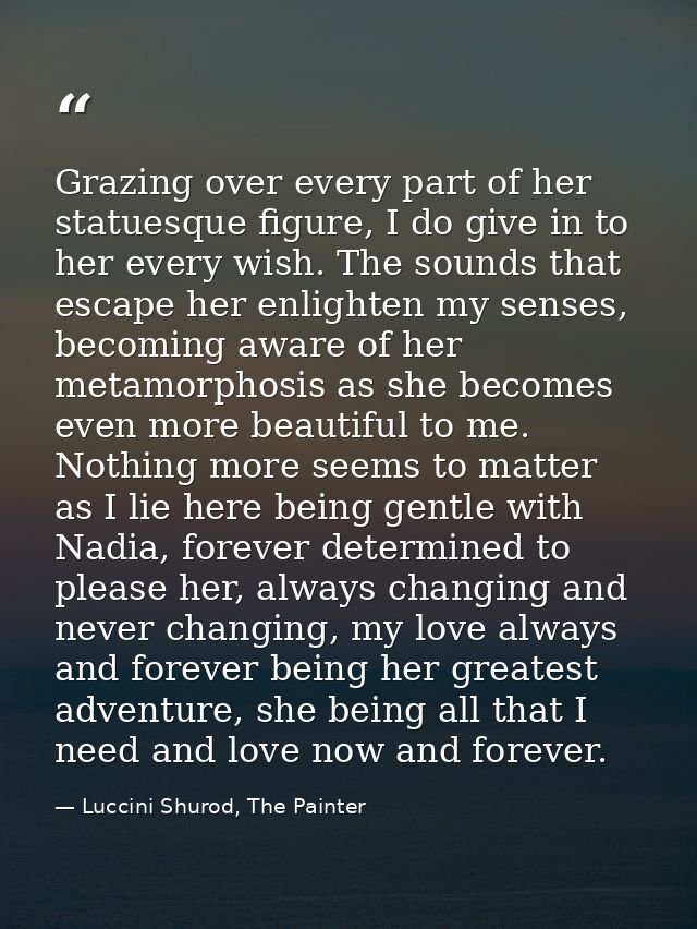 Grazing over every part of her statuesque figure, I do give in to her every wish. The sounds that escape her enlighten m — Luccini Shurod, The Painter