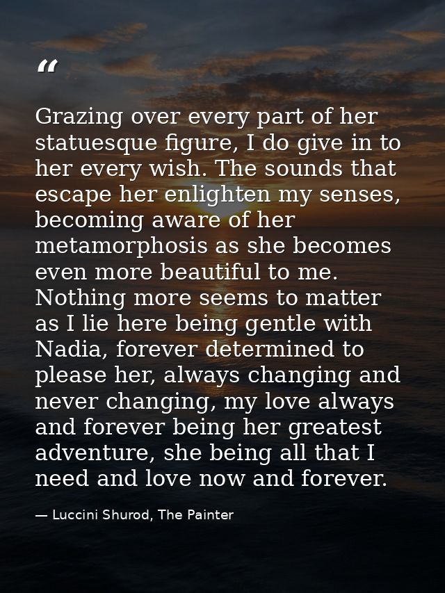Grazing over every part of her statuesque figure, I do give in to her every wish. The sounds that escape her enlighten m — Luccini Shurod, The Painter