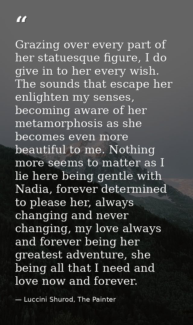 Grazing over every part of her statuesque figure, I do give in to her every wish. The sounds that escape her enlighten m — Luccini Shurod, The Painter