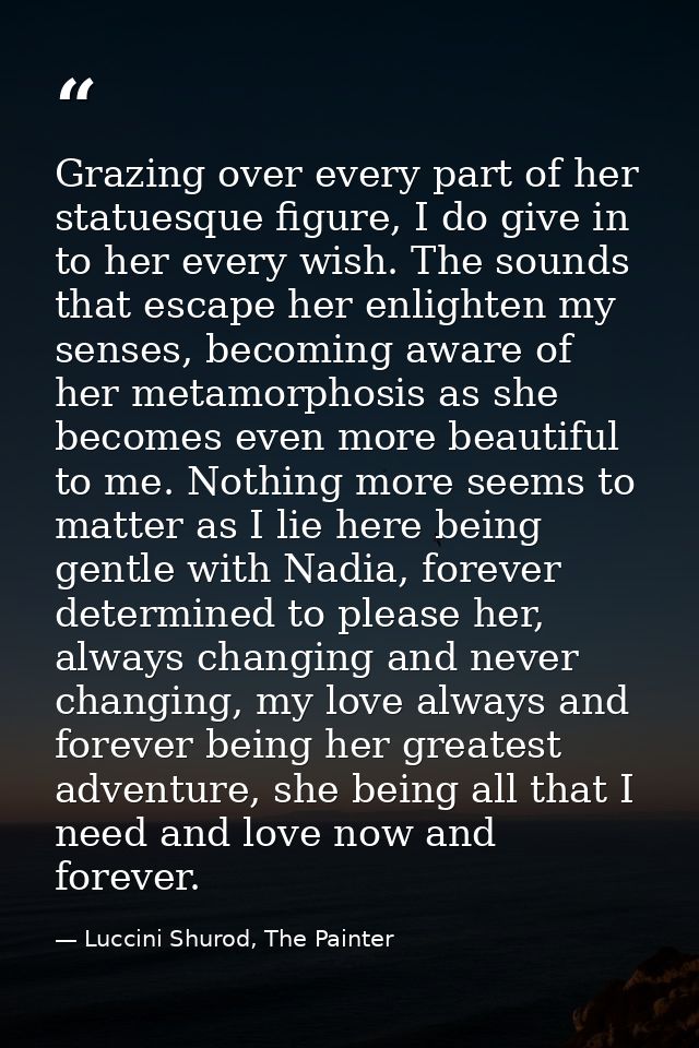 Grazing over every part of her statuesque figure, I do give in to her every wish. The sounds that escape her enlighten m — Luccini Shurod, The Painter
