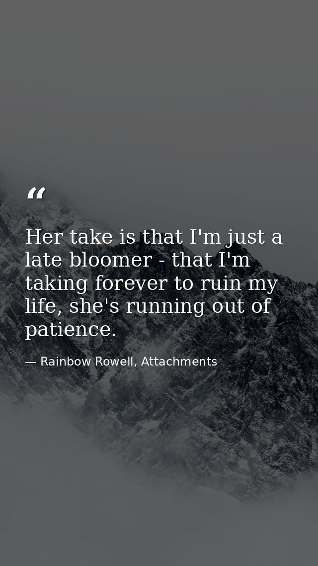 Her take is that I'm just a late bloomer - that I'm taking forever to ruin my life, she's running out of patience. — Rainbow Rowell, Attachments