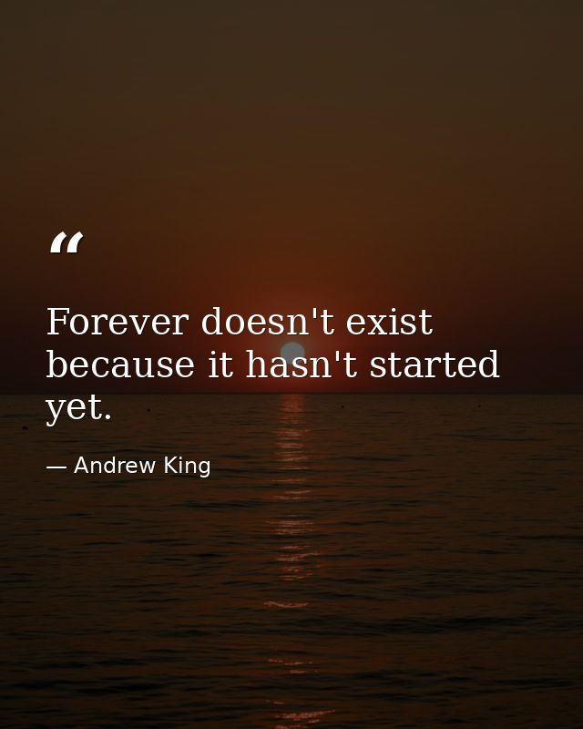 Forever doesn't exist because it hasn't started yet. — Andrew King