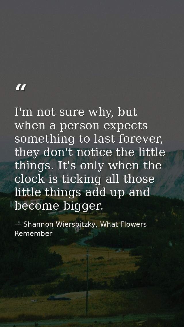 I'm not sure why, but when a person expects something to last forever, they don't notice the little things. It's only wh — Shannon Wiersbitzky, What Flowers Remember