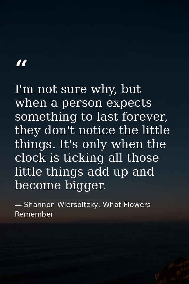 I'm not sure why, but when a person expects something to last forever, they don't notice the little things. It's only wh — Shannon Wiersbitzky, What Flowers Remember