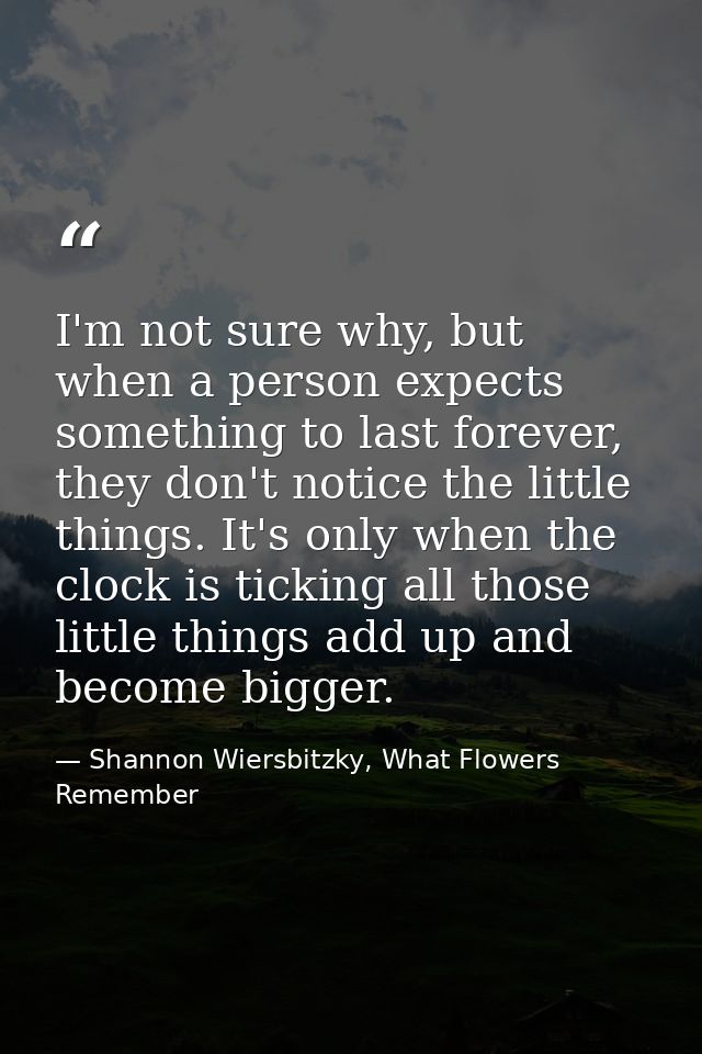 I'm not sure why, but when a person expects something to last forever, they don't notice the little things. It's only wh — Shannon Wiersbitzky, What Flowers Remember