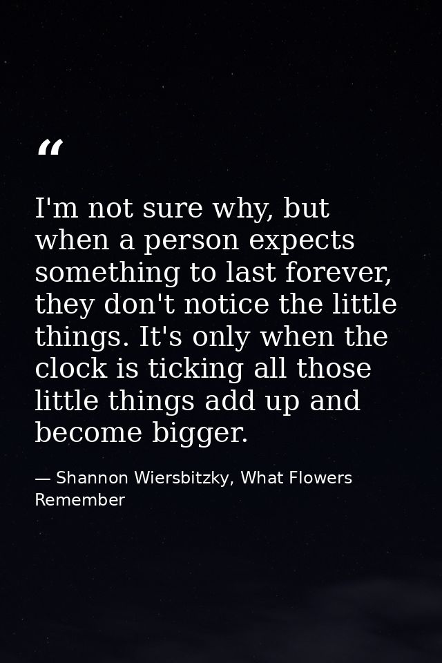 I'm not sure why, but when a person expects something to last forever, they don't notice the little things. It's only wh — Shannon Wiersbitzky, What Flowers Remember
