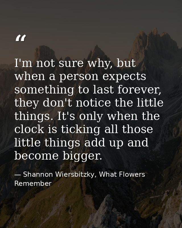 I'm not sure why, but when a person expects something to last forever, they don't notice the little things. It's only wh — Shannon Wiersbitzky, What Flowers Remember