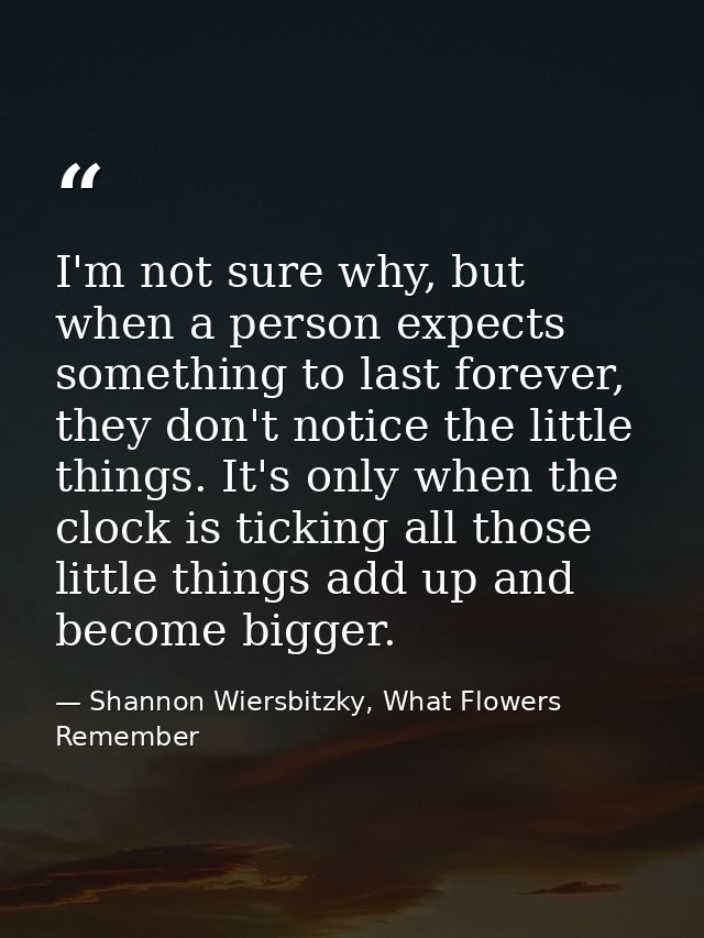 I'm not sure why, but when a person expects something to last forever, they don't notice the little things. It's only wh — Shannon Wiersbitzky, What Flowers Remember