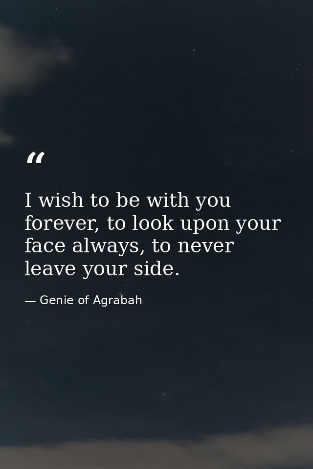 I wish to be with you forever, to look upon your face always, to never leave your side. — Genie of Agrabah