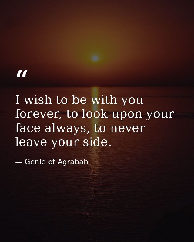 I wish to be with you forever, to look upon your face always, to never leave your side. — Genie of Agrabah