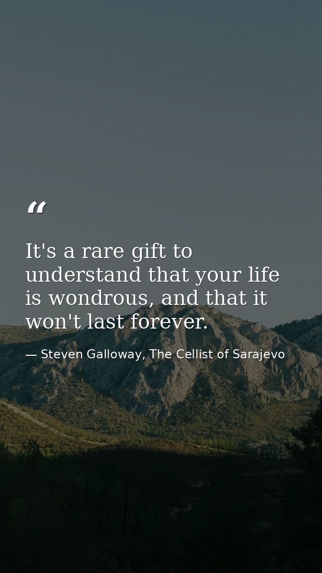 It's a rare gift to understand that your life is wondrous, and that it won't last forever. — Steven Galloway, The Cellist of Sarajevo
