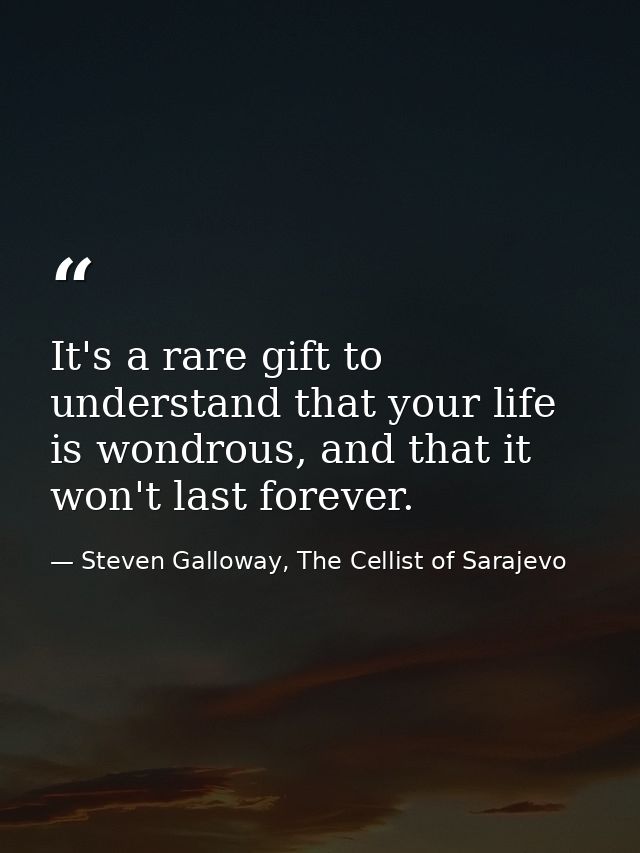 It's a rare gift to understand that your life is wondrous, and that it won't last forever. — Steven Galloway, The Cellist of Sarajevo