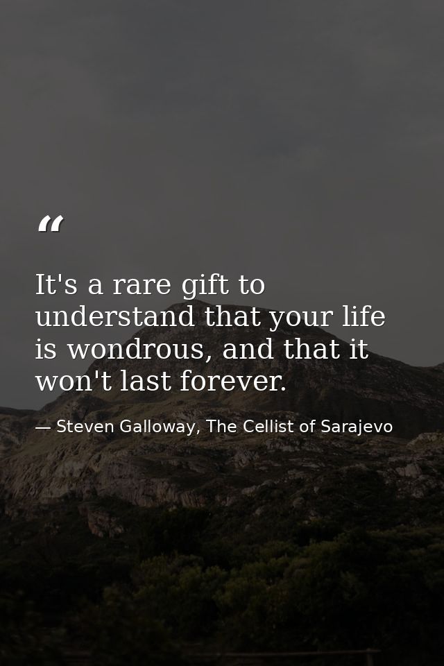 It's a rare gift to understand that your life is wondrous, and that it won't last forever. — Steven Galloway, The Cellist of Sarajevo