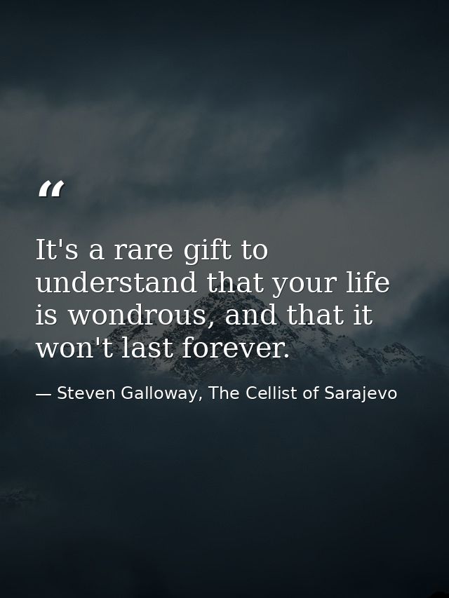 It's a rare gift to understand that your life is wondrous, and that it won't last forever. — Steven Galloway, The Cellist of Sarajevo