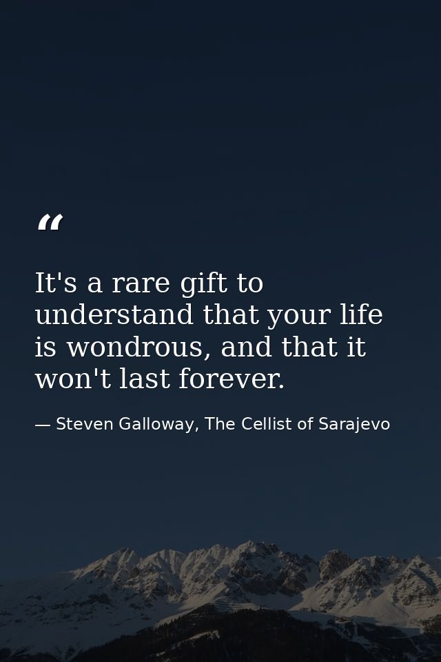 It's a rare gift to understand that your life is wondrous, and that it won't last forever. — Steven Galloway, The Cellist of Sarajevo