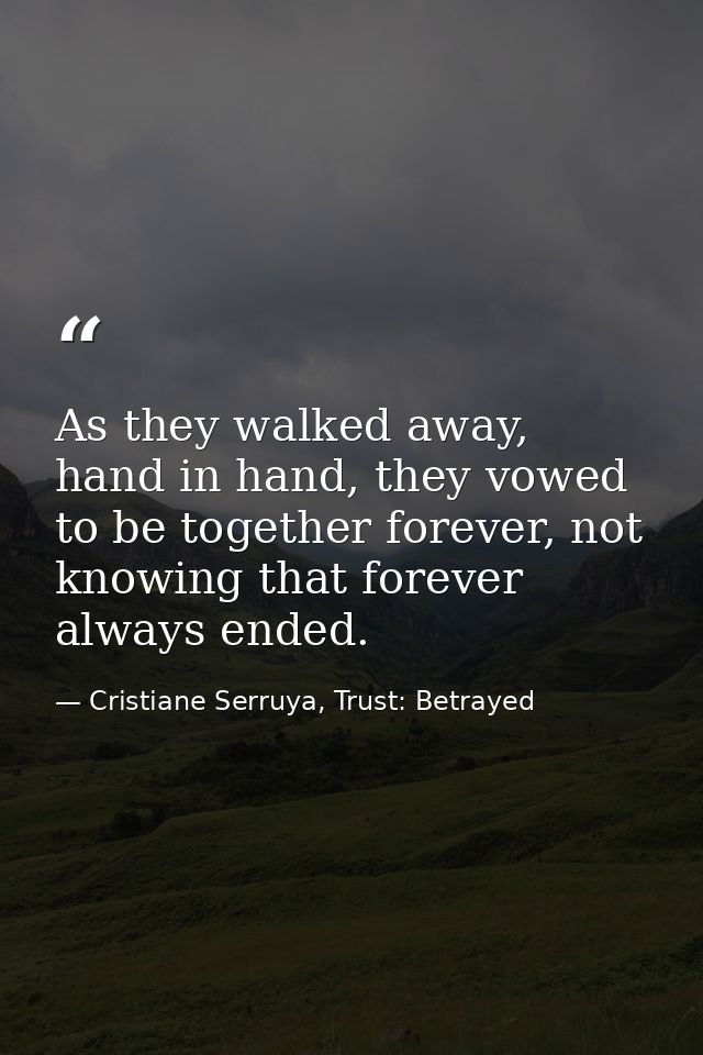 As they walked away, hand in hand, they vowed to be together forever, not knowing that forever always ended. — Cristiane Serruya, Trust: Betrayed