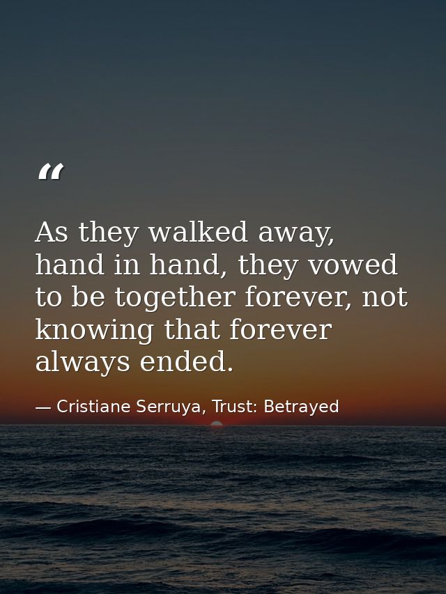 As they walked away, hand in hand, they vowed to be together forever, not knowing that forever always ended. — Cristiane Serruya, Trust: Betrayed
