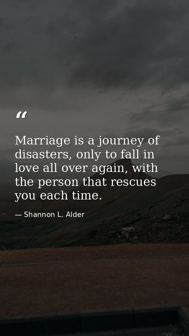 Marriage is a journey of disasters, only to fall in love all over again, with the person that rescues you each time. — Shannon L. Alder