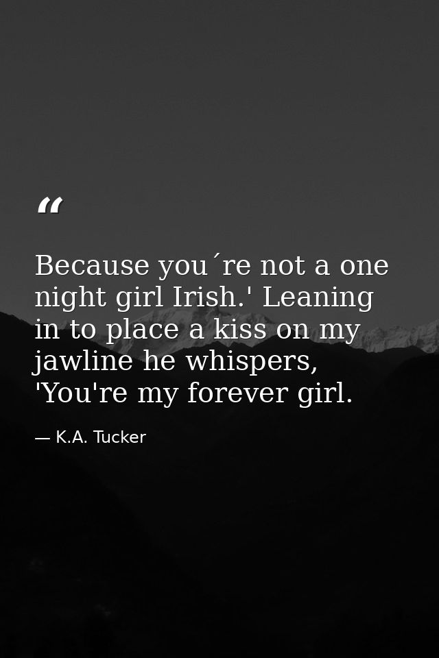 Because you´re not a one night girl Irish.' Leaning in to place a kiss on my jawline he whispers, 'You're my forever gir — K.A. Tucker