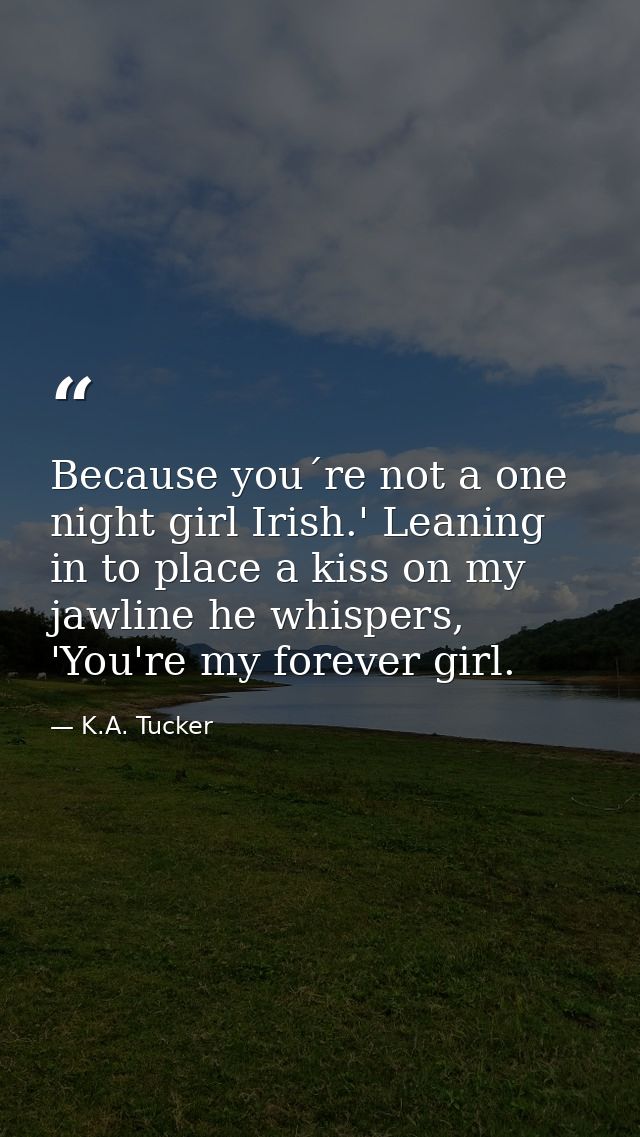 Because you´re not a one night girl Irish.' Leaning in to place a kiss on my jawline he whispers, 'You're my forever gir — K.A. Tucker