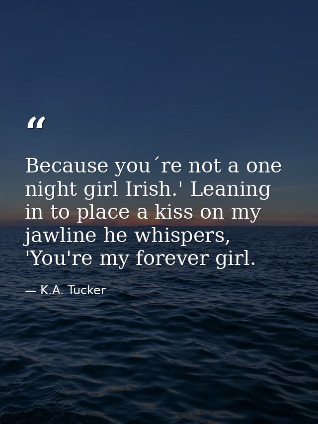 Because you´re not a one night girl Irish.' Leaning in to place a kiss on my jawline he whispers, 'You're my forever gir — K.A. Tucker
