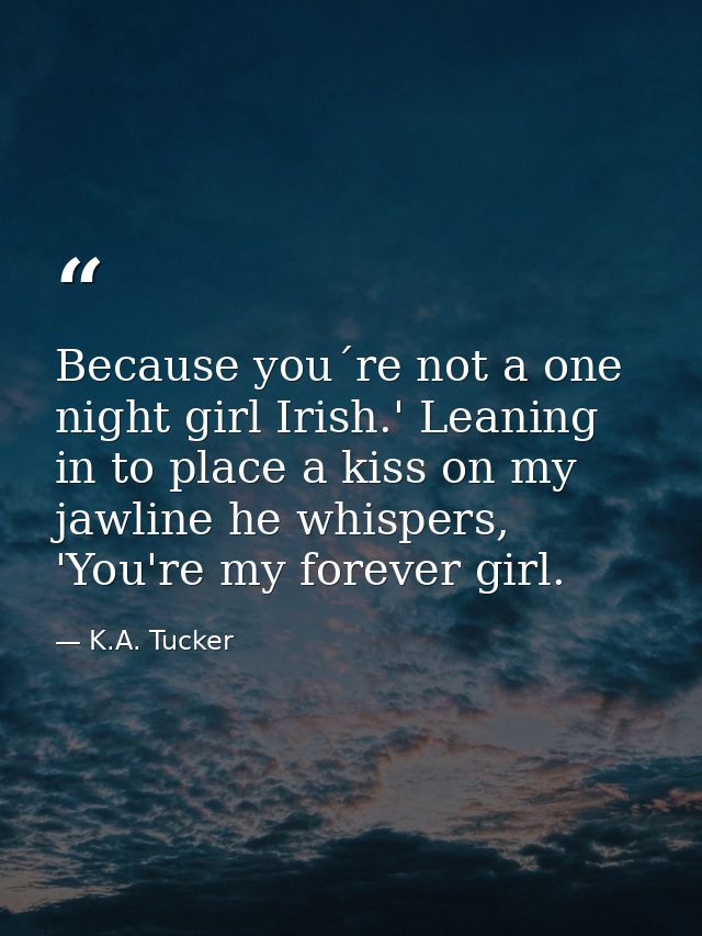 Because you´re not a one night girl Irish.' Leaning in to place a kiss on my jawline he whispers, 'You're my forever gir — K.A. Tucker