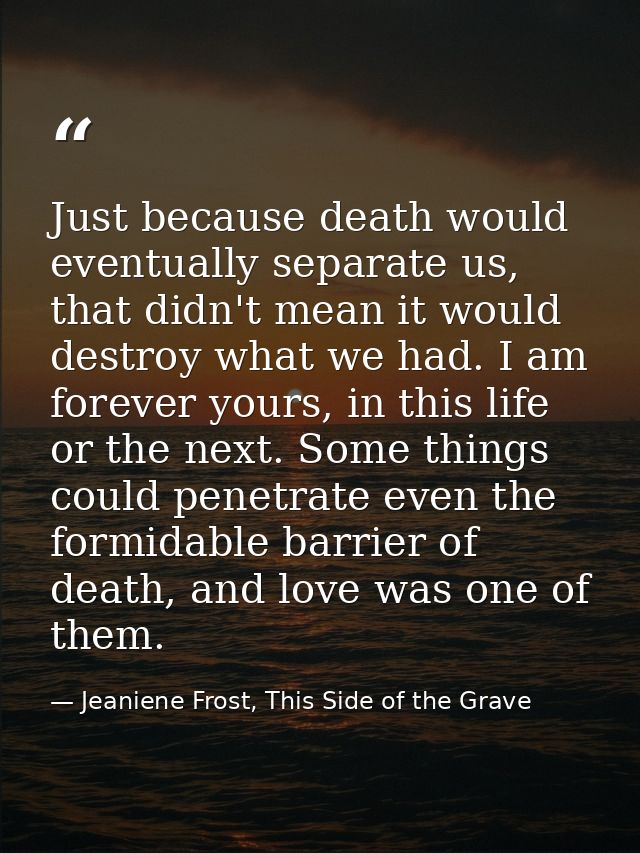 Just because death would eventually separate us, that didn't mean it would destroy what we had. I am forever yours, in t — Jeaniene Frost, This Side of the Grave