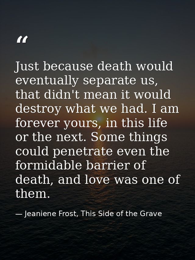 Just because death would eventually separate us, that didn't mean it would destroy what we had. I am forever yours, in t — Jeaniene Frost, This Side of the Grave