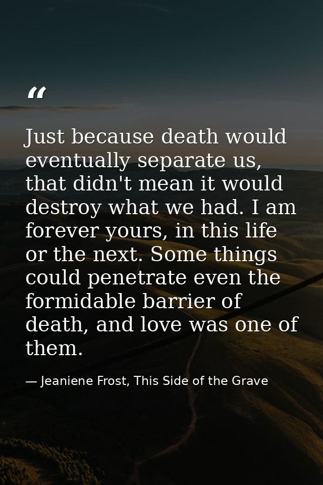 Just because death would eventually separate us, that didn't mean it would destroy what we had. I am forever yours, in t — Jeaniene Frost, This Side of the Grave