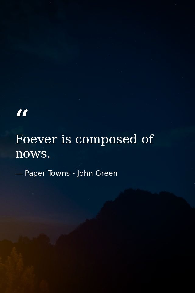 Foever is composed of nows. — Paper Towns - John Green