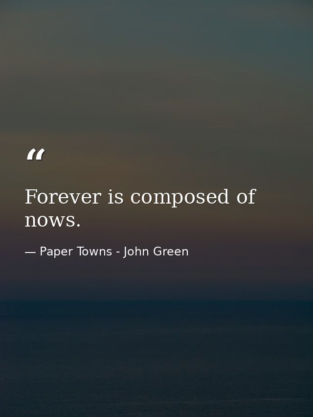Forever is composed of nows. — Paper Towns - John Green