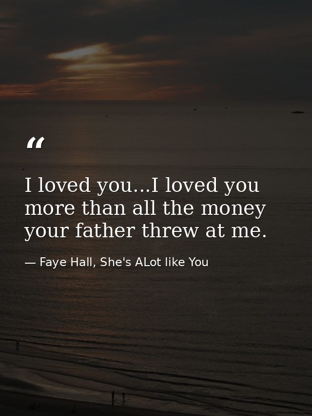 I loved you...I loved you more than all the money your father threw at me. — Faye Hall, She's ALot like You