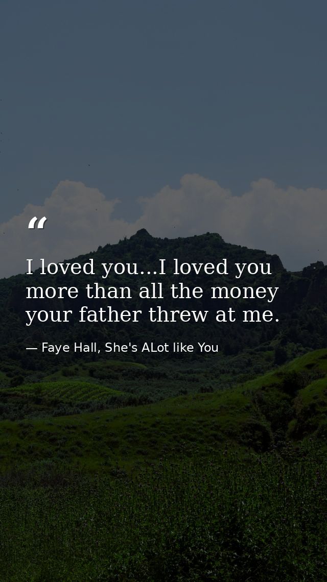 I loved you...I loved you more than all the money your father threw at me. — Faye Hall, She's ALot like You