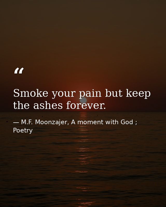 Smoke your pain but keep the ashes forever. — M.F. Moonzajer, A moment with God ; Poetry