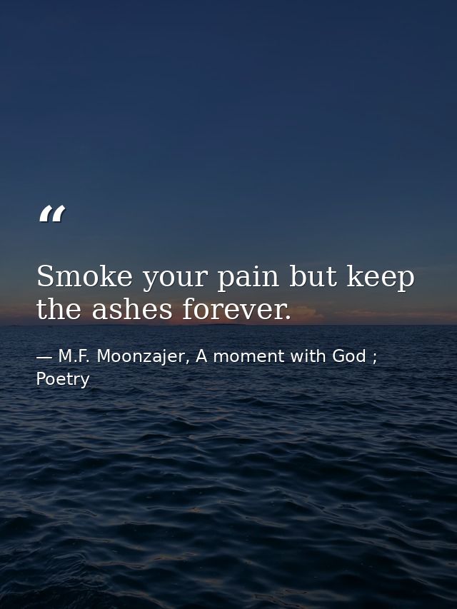 Smoke your pain but keep the ashes forever. — M.F. Moonzajer, A moment with God ; Poetry