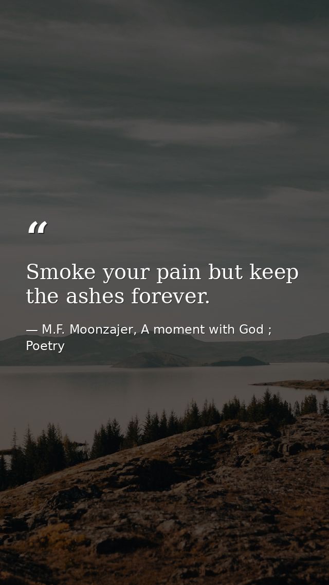 Smoke your pain but keep the ashes forever. — M.F. Moonzajer, A moment with God ; Poetry